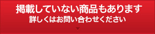 掲載していない商品も多数あります。詳しくはお問い合せください